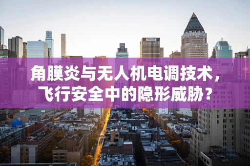 角膜炎与无人机电调技术，飞行安全中的隐形威胁？