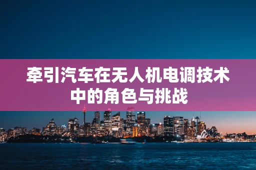 牵引汽车在无人机电调技术中的角色与挑战
