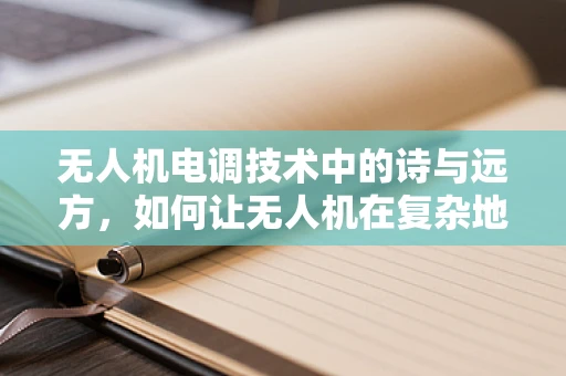 无人机电调技术中的诗与远方，如何让无人机在复杂地形中自由翱翔？