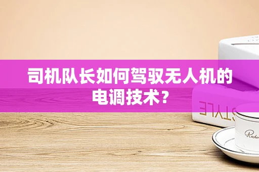 司机队长如何驾驭无人机的电调技术？