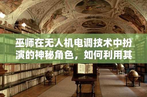 巫师在无人机电调技术中扮演的神秘角色，如何利用其智慧优化飞行控制？