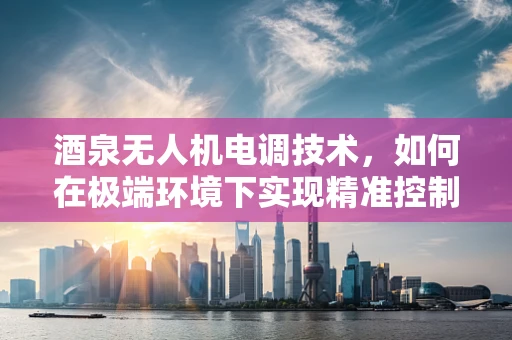 酒泉无人机电调技术，如何在极端环境下实现精准控制？