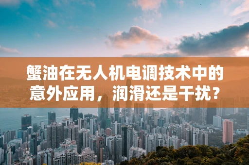 蟹油在无人机电调技术中的意外应用，润滑还是干扰？