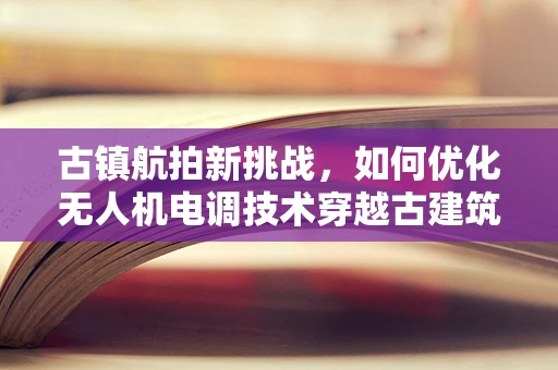 古镇航拍新挑战，如何优化无人机电调技术穿越古建筑群的稳定性？