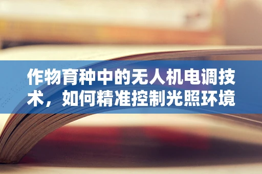 作物育种中的无人机电调技术，如何精准控制光照环境？