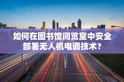 如何在图书馆阅览室中安全部署无人机电调技术？