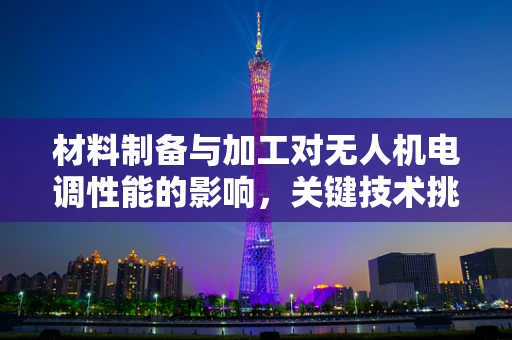 材料制备与加工对无人机电调性能的影响，关键技术挑战与解决方案