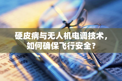 硬皮病与无人机电调技术，如何确保飞行安全？