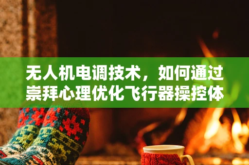 无人机电调技术，如何通过崇拜心理优化飞行器操控体验？