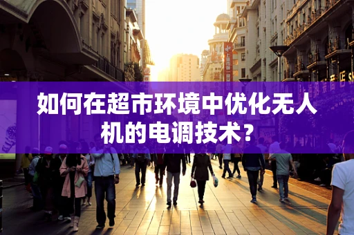 如何在超市环境中优化无人机的电调技术？