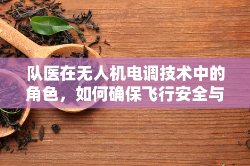 队医在无人机电调技术中的角色，如何确保飞行安全与性能优化？