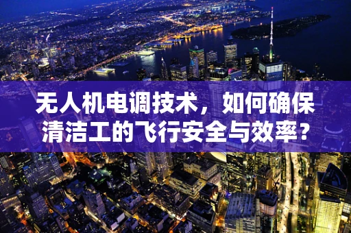 无人机电调技术，如何确保清洁工的飞行安全与效率？