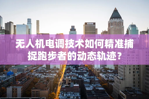 无人机电调技术如何精准捕捉跑步者的动态轨迹？