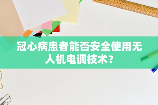 冠心病患者能否安全使用无人机电调技术？