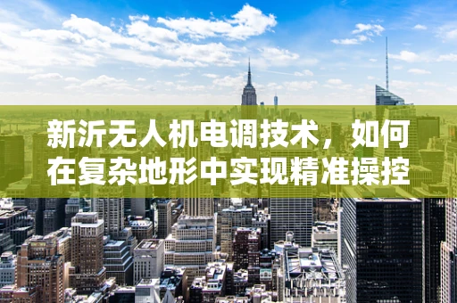 新沂无人机电调技术，如何在复杂地形中实现精准操控？
