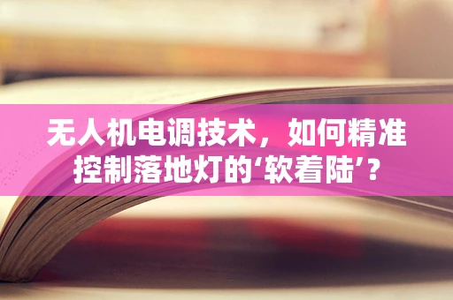 无人机电调技术，如何精准控制落地灯的‘软着陆’？
