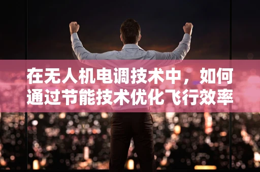 在无人机电调技术中，如何通过节能技术优化飞行效率？