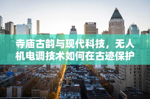 寺庙古韵与现代科技，无人机电调技术如何在古迹保护中发挥作用？