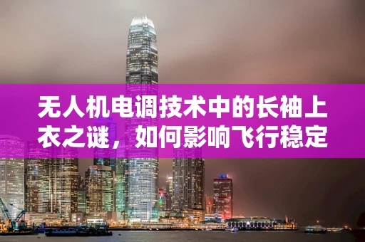 无人机电调技术中的长袖上衣之谜，如何影响飞行稳定性？