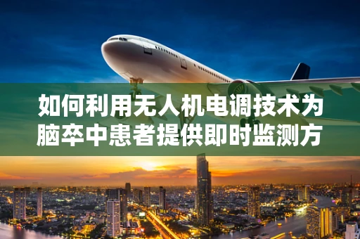 如何利用无人机电调技术为脑卒中患者提供即时监测方案？