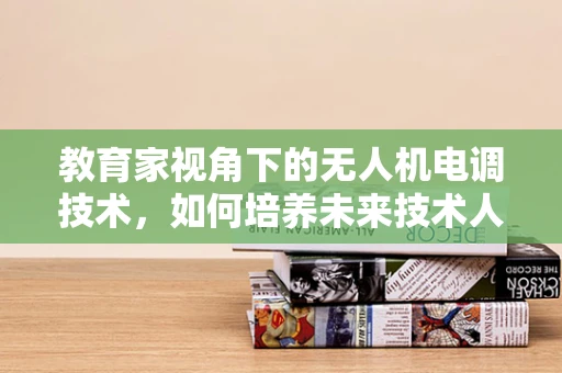教育家视角下的无人机电调技术，如何培养未来技术人才？