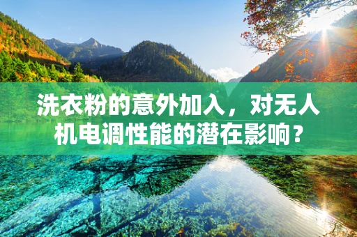 洗衣粉的意外加入，对无人机电调性能的潜在影响？