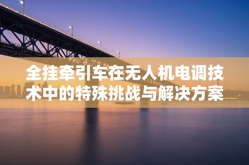 全挂牵引车在无人机电调技术中的特殊挑战与解决方案