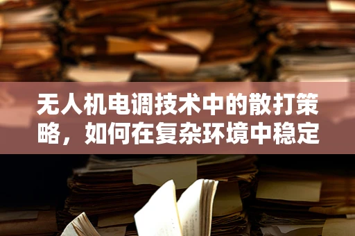 无人机电调技术中的散打策略，如何在复杂环境中稳定飞行？