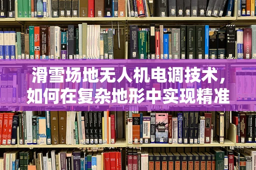 滑雪场地无人机电调技术，如何在复杂地形中实现精准控制？