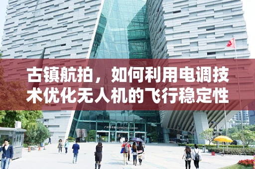 古镇航拍，如何利用电调技术优化无人机的飞行稳定性？