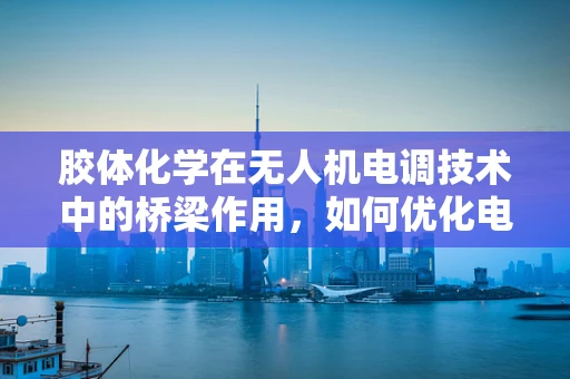 胶体化学在无人机电调技术中的桥梁作用，如何优化电解质环境提升性能？