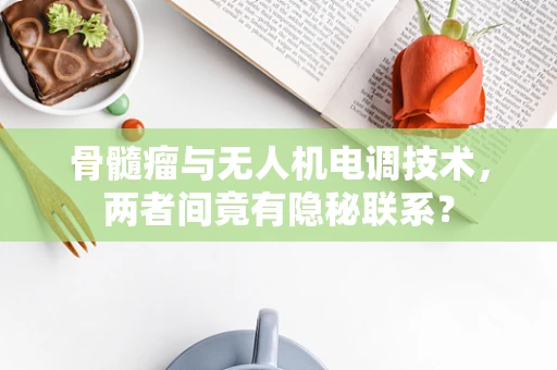 骨髓瘤与无人机电调技术，两者间竟有隐秘联系？