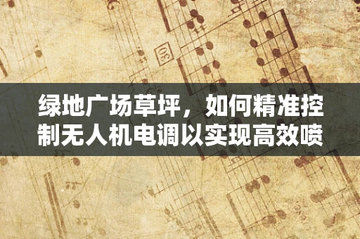 绿地广场草坪，如何精准控制无人机电调以实现高效喷洒？