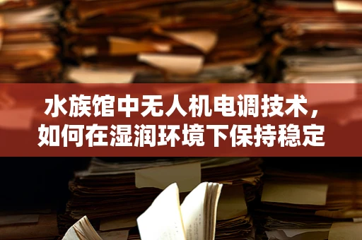 水族馆中无人机电调技术，如何在湿润环境下保持稳定飞行？
