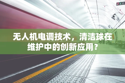 无人机电调技术，清洁球在维护中的创新应用？