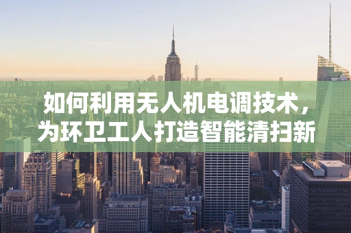 如何利用无人机电调技术，为环卫工人打造智能清扫新纪元？
