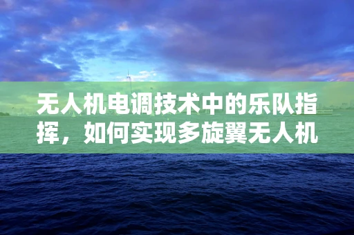 无人机电调技术中的乐队指挥，如何实现多旋翼无人机的协同与同步？