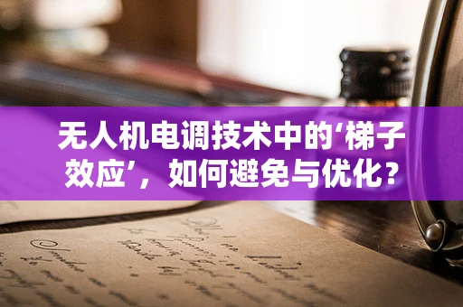 无人机电调技术中的‘梯子效应’，如何避免与优化？