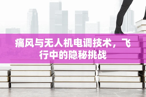 痛风与无人机电调技术，飞行中的隐秘挑战