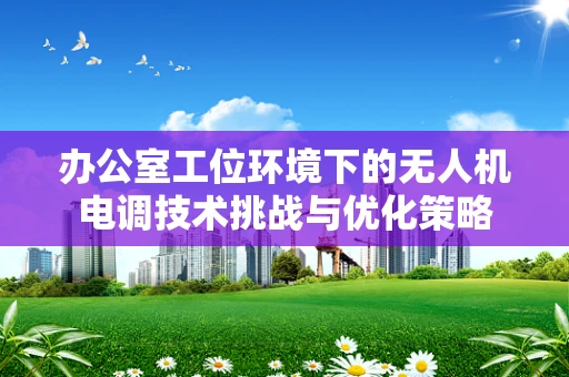 办公室工位环境下的无人机电调技术挑战与优化策略