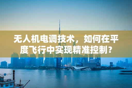无人机电调技术，如何在平度飞行中实现精准控制？