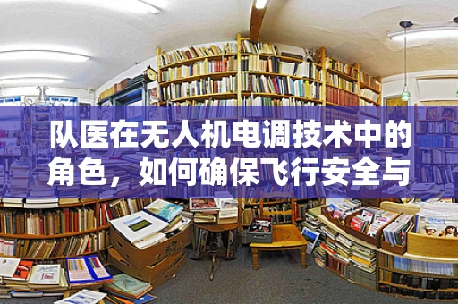 队医在无人机电调技术中的角色，如何确保飞行安全与高效？