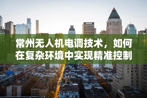 常州无人机电调技术，如何在复杂环境中实现精准控制？