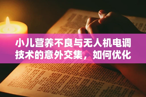 小儿营养不良与无人机电调技术的意外交集，如何优化飞行稳定性？