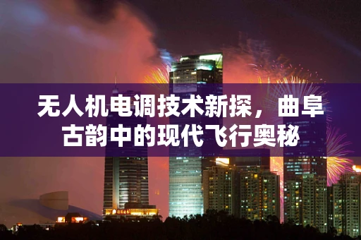 无人机电调技术新探，曲阜古韵中的现代飞行奥秘
