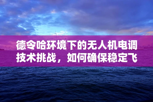 德令哈环境下的无人机电调技术挑战，如何确保稳定飞行？