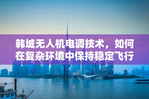 韩城无人机电调技术，如何在复杂环境中保持稳定飞行？