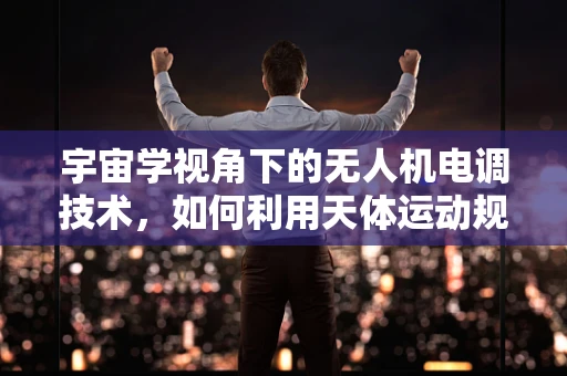 宇宙学视角下的无人机电调技术，如何利用天体运动规律优化飞行控制？