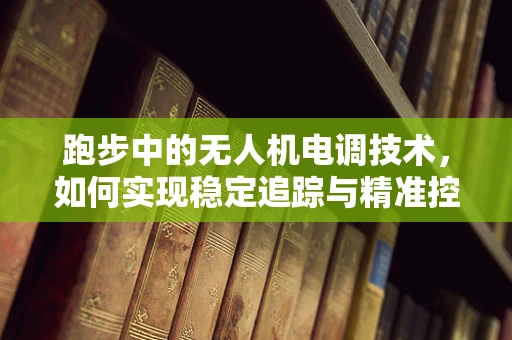 跑步中的无人机电调技术，如何实现稳定追踪与精准控制？