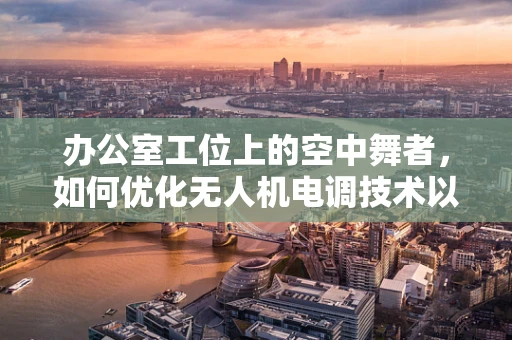 办公室工位上的空中舞者，如何优化无人机电调技术以适应狭小空间飞行？
